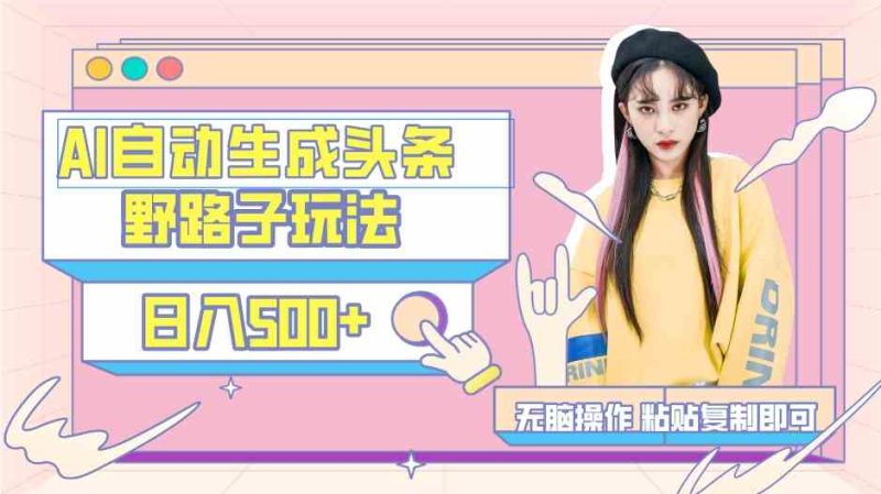 (9195期)AI自动生成头条,三天必起号,三分钟轻松发布内容,复制粘贴,保姆级教…-生财有道