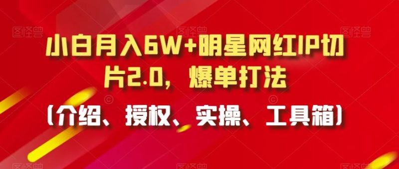 小白月入6W+明星网红IP切片2.0，爆单打法（介绍、授权、实操、工具箱）【揭秘】-生财有道