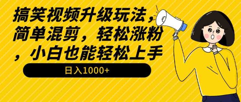 （9215期）搞笑视频升级玩法，简单混剪，轻松涨粉，小白也能上手，日入1000+教程+素材-生财有道