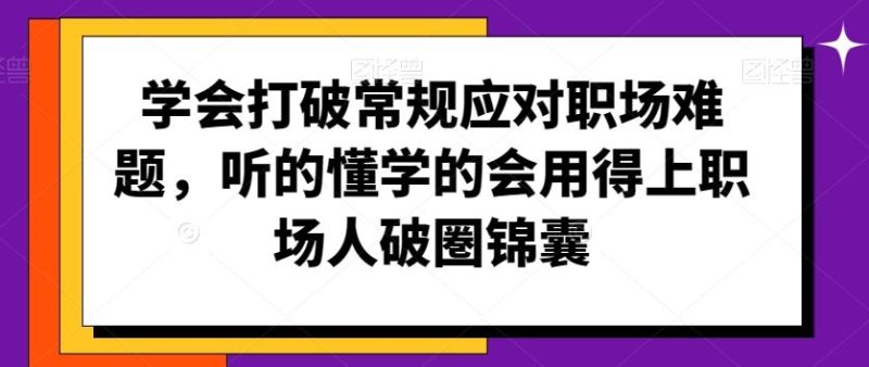 学会打破常规应对职场难题，听的懂学的会用得上职场人破圏锦囊-生财有道