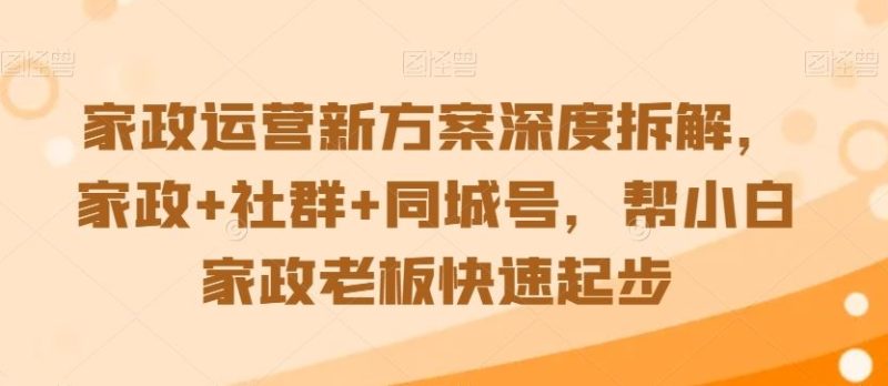 家政运营新方案深度拆解，家政+社群+同城号，帮小白家政老板快速起步-生财有道