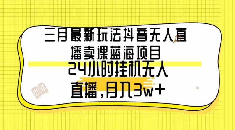 （9229期）三月最新玩法抖音无人直播卖课蓝海项目，24小时无人直播，月入3w+-生财有道