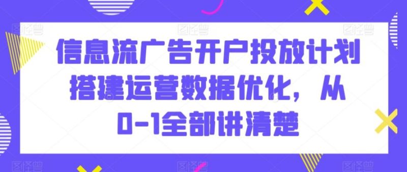 信息流广告开户投放计划搭建运营数据优化，从0-1全部讲清楚-生财有道