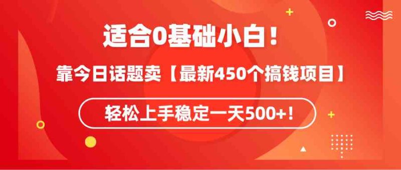 （9268期）适合0基础小白！靠今日话题卖【最新450个搞钱方法】轻松上手稳定一天500+！-生财有道