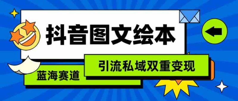 （9309期）抖音图文绘本，简单搬运复制，引流私域双重变现（教程+资源）-生财有道