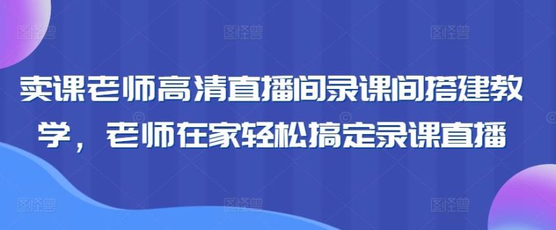 卖课老师高清直播间录课间搭建教学，老师在家轻松搞定录课直播-生财有道
