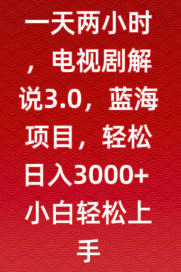一天两小时，电视剧解说3.0，蓝海项目，轻松日入3000+小白轻松上手【揭秘】-生财有道