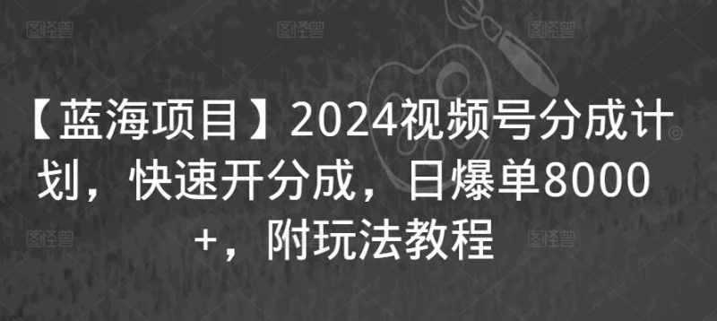 【蓝海项目】2024视频号分成计划,快速开分成,日爆单8000+,附玩法教程-生财有道