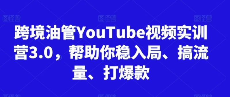 跨境油管YouTube视频实训营3.0,帮助你稳入局、搞流量、打爆款-生财有道