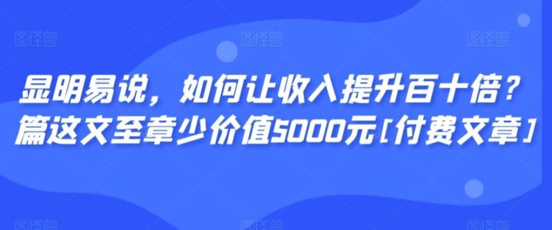 显明易说，如何让收入提升百十倍？‮篇这‬文‮至章‬少价值5000元[付费文章]-生财有道
