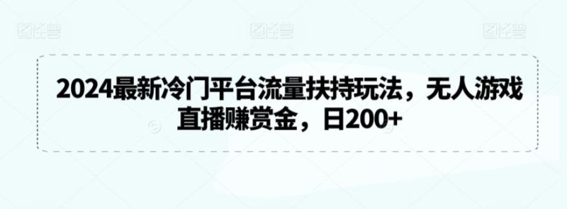 2024最新冷门平台流量扶持玩法,无人游戏直播赚赏金,日200+【揭秘】-生财有道