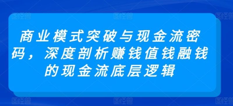 商业模式突破与现金流密码，深度剖析赚钱值钱融钱的现金流底层逻辑-生财有道