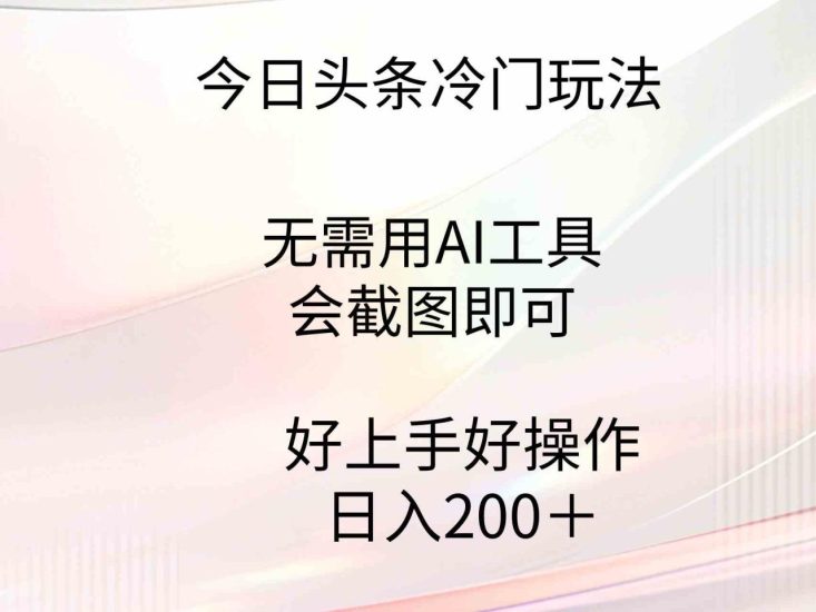 (9468期)今日头条冷门玩法,无需用AI工具,会截图即可。门槛低好操作好上手,日…-生财有道