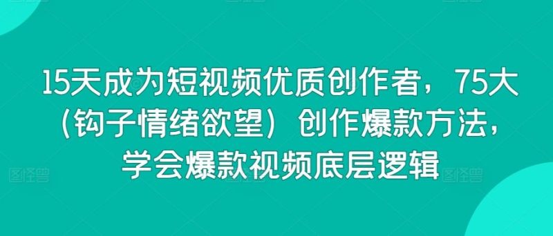 15天成为短视频优质创作者,75大(钩子情绪欲望)创作爆款方法,学会爆款视频底层逻辑-生财有道
