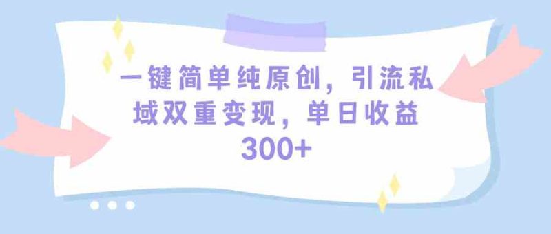 （9472期）一键简单纯原创，引流私域双重变现，单日收益300+（教程+素材）-生财有道