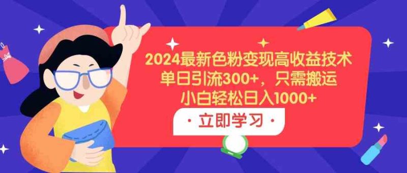 （9480期）2024最新色粉变现高收益技术，单日引流300+，只需搬运，小白轻松日入1000+-生财有道