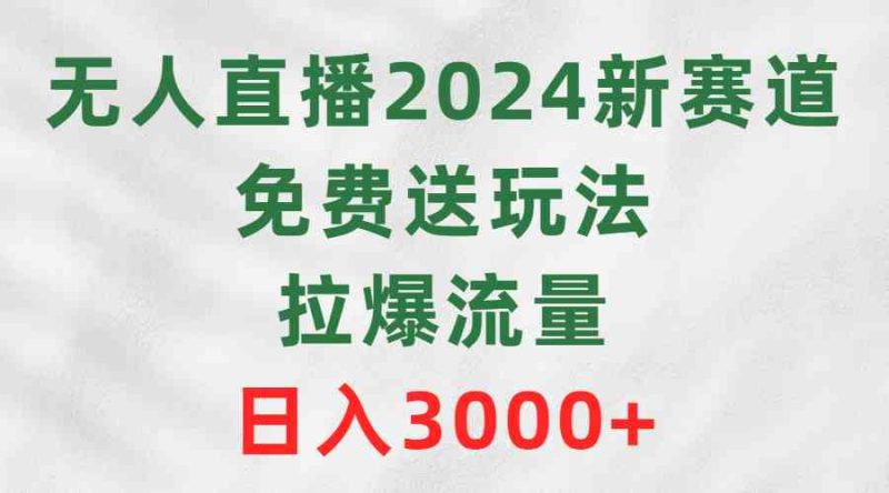 （9496期）无人直播2024新赛道，免费送玩法，拉爆流量，日入3000+-生财有道