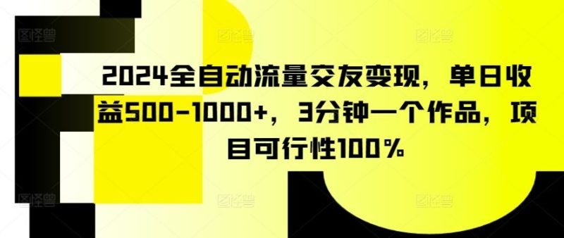 2024全自动流量交友变现,单日收益500-1000+,3分钟一个作品,项目可行性100%【揭秘】-生财有道