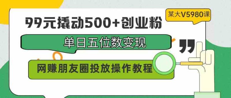 （9534期）99元撬动500+创业粉，单日五位数变现，网赚朋友圈投放操作教程价值5980！-生财有道