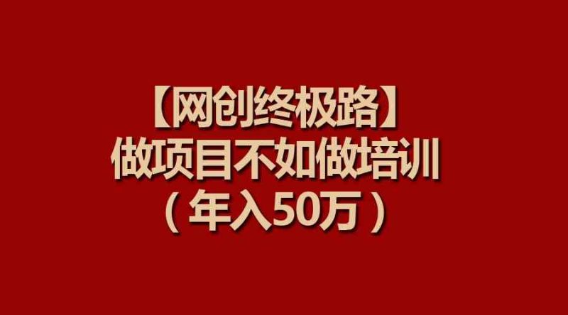 (9550期)【网创终极路】做项目不如做项目培训,年入50万-生财有道