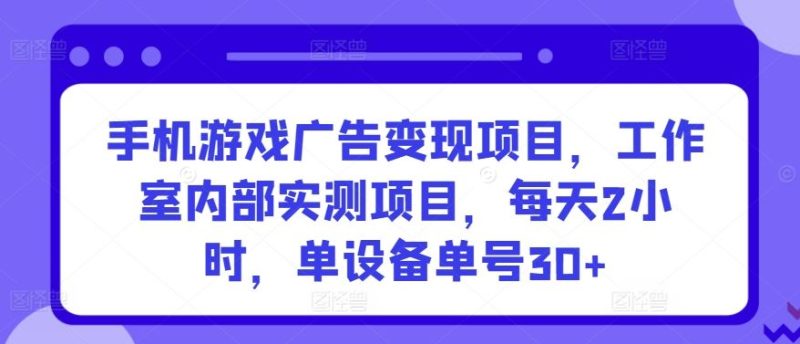 手机游戏广告变现项目，工作室内部实测项目，每天2小时，单设备单号30+【揭秘】-生财有道