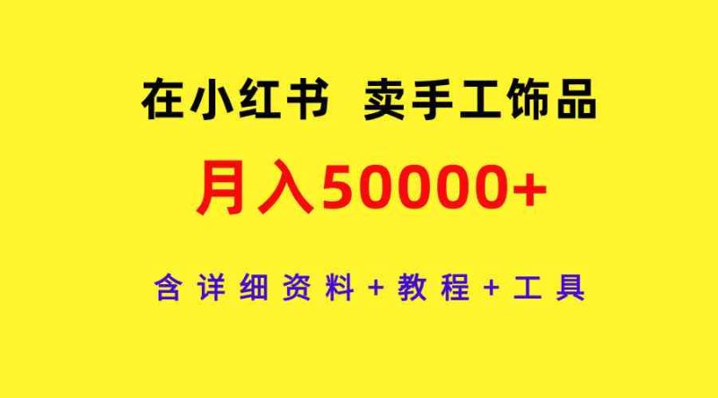 (9585期)在小红书卖手工饰品,月入50000+,含详细资料+教程+工具-生财有道