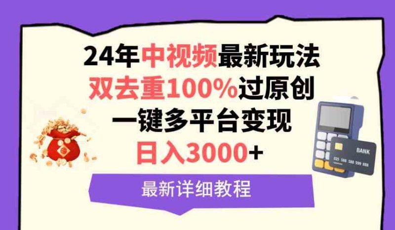 （9598期）中视频24年最新玩法，双去重100%过原创，日入3000+一键多平台变现-生财有道