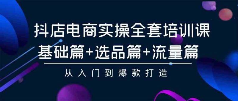 抖店电商实操全套培训课：基础篇+选品篇+流量篇，从入门到爆款打造-生财有道