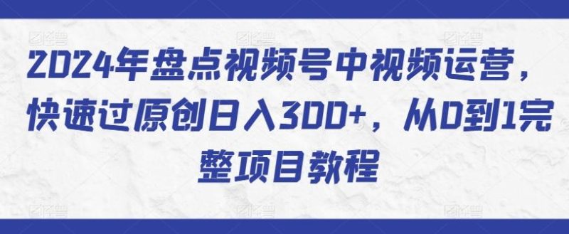 2024年盘点视频号中视频运营,快速过原创日入300+,从0到1完整项目教程-生财有道