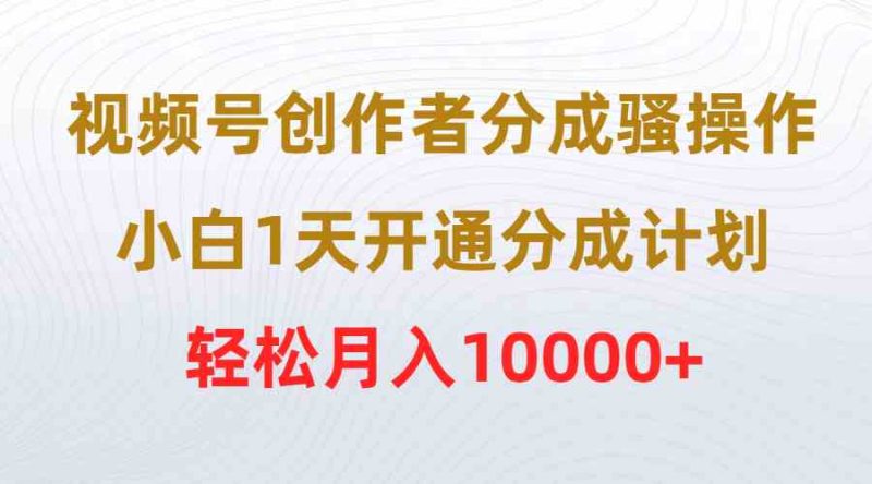 (9656期)视频号创作者分成骚操作,小白1天开通分成计划,轻松月入10000+-生财有道