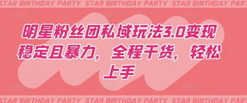 明星粉丝团私域玩法3.0变现稳定且暴力，全程干货，轻松上手【揭秘】-生财有道