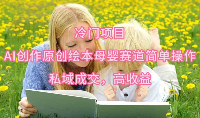 (9726期)冷门项目,AI创作原创绘本母婴赛道简单操作,私域成交,高收益-生财有道