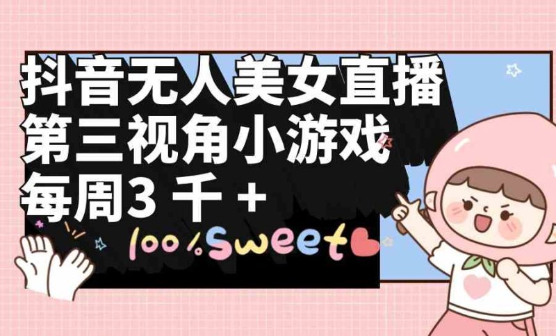 (9796期)抖音无人美女直播,第三视角小游戏,每周收益3000+-生财有道