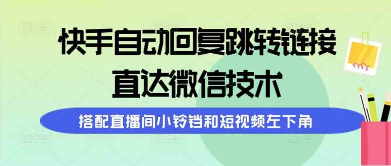 (9808期)快手自动回复跳转链接,直达微信技术,搭配直播间小铃铛和短视频左下角-生财有道