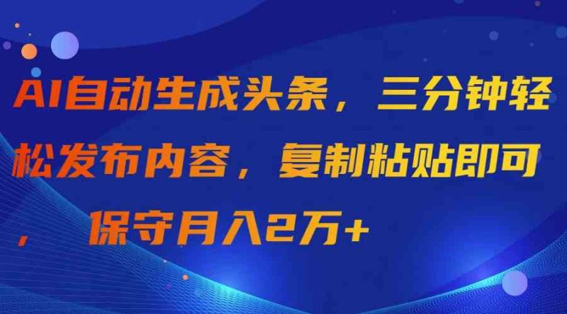 (9811期)AI自动生成头条,三分钟轻松发布内容,复制粘贴即可, 保守月入2万+-生财有道