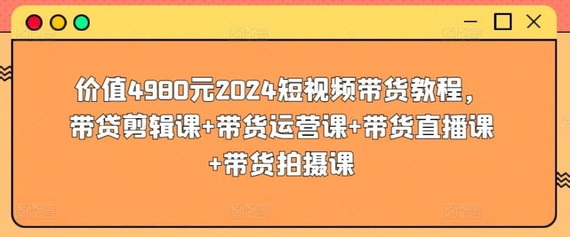 价值4980元2024短视频带货教程，带贷剪辑课+带货运营课+带货直播课+带货拍摄课-生财有道