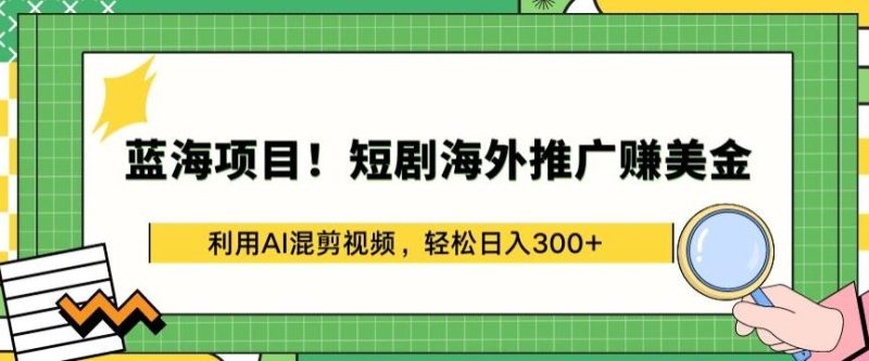 蓝海项目!短剧海外推广赚美金，利用AI混剪视频，轻松日入300+【揭秘】-生财有道