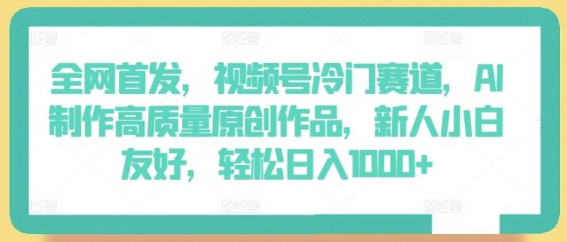 全网首发,视频号冷门赛道,AI制作高质量原创作品,新人小白友好,轻松日入1000+【揭秘】-生财有道