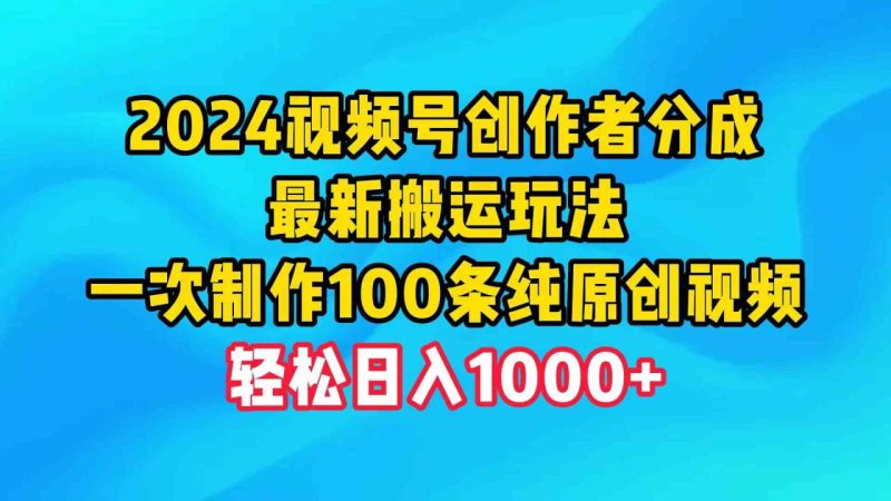 （9989期）2024视频号创作者分成，最新搬运玩法，一次制作100条纯原创视频，日入1000+-生财有道