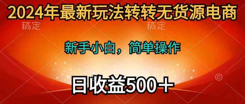 (10003期)2024年最新玩法转转无货源电商,新手小白 简单操作,长期稳定 日收入500+-生财有道