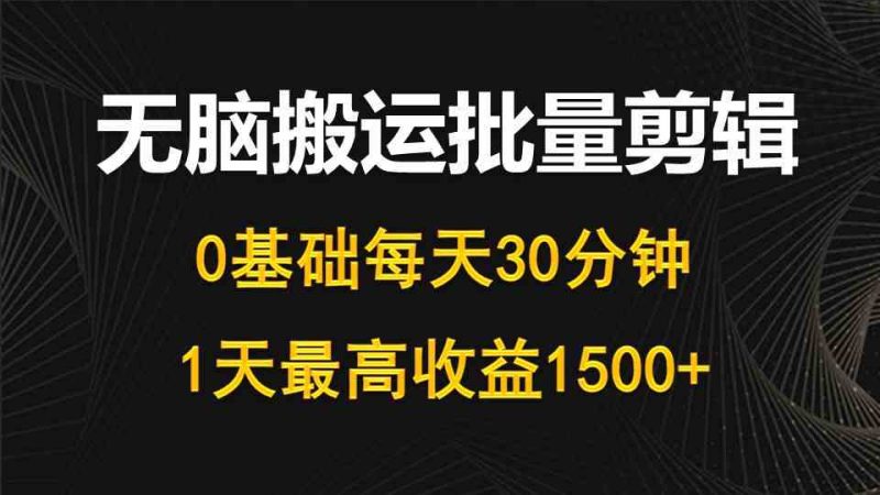 （10008期）每天30分钟，0基础无脑搬运批量剪辑，1天最高收益1500+-生财有道