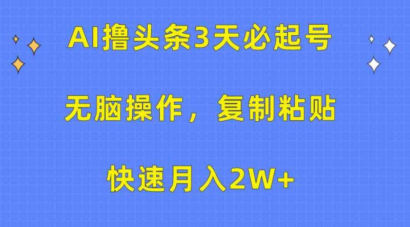 （10043期）AI撸头条3天必起号，无脑操作3分钟1条，复制粘贴快速月入2W+-生财有道