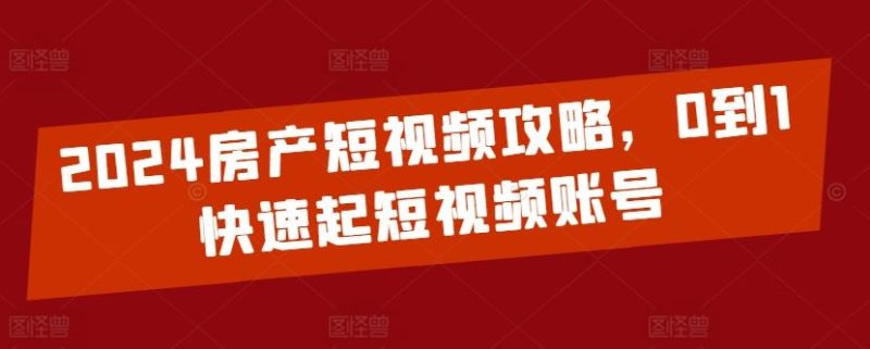 2024房产短视频攻略，0到1快速起短视频账号-生财有道