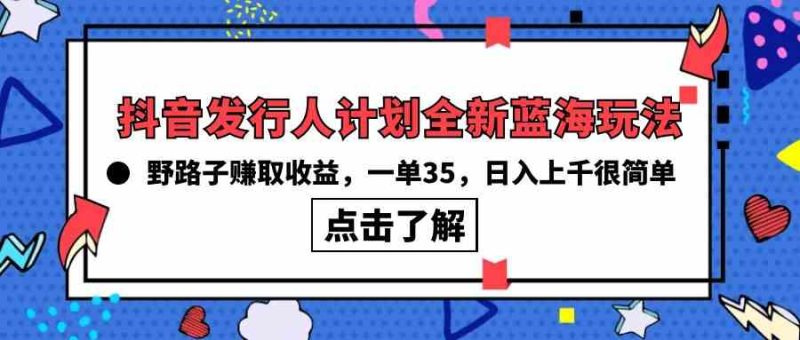 （10067期）抖音发行人计划全新蓝海玩法，野路子赚取收益，一单35，日入上千很简单!-生财有道