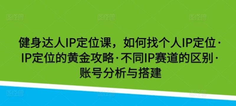健身达人IP定位课,如何找个人IP定位·IP定位的黄金攻略·不同IP赛道的区别·账号分析与搭建-生财有道