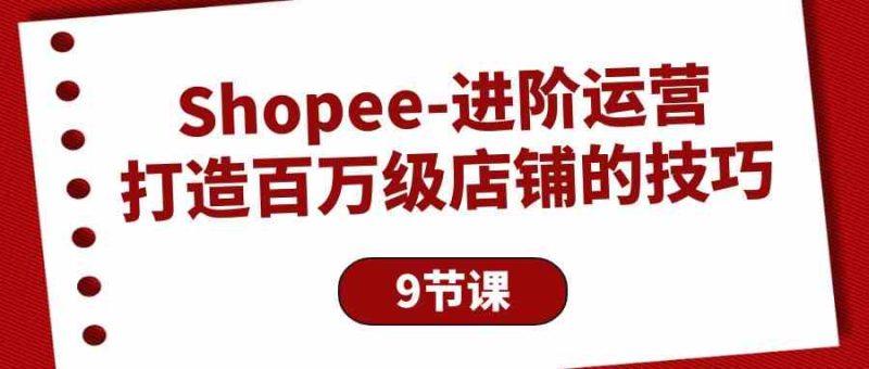 （10083期）Shopee-进阶运营：打造百万级店铺的技巧（9节课）-生财有道