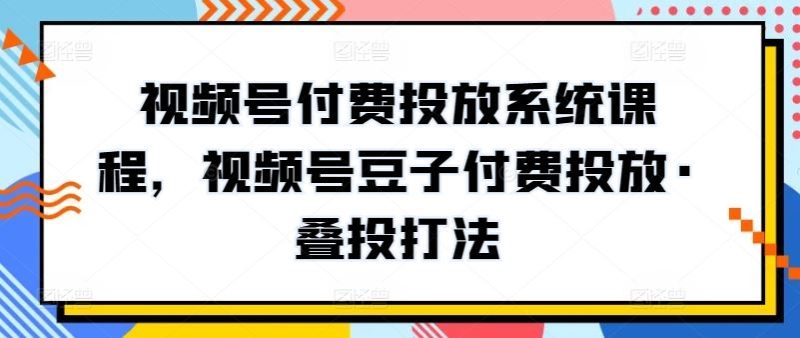视频号付费投放系统课程,视频号豆子付费投放·叠投打法-生财有道