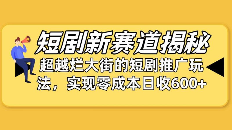 （10132期）短剧新赛道揭秘：如何弯道超车，超越烂大街的短剧推广玩法，实现零成本…-生财有道