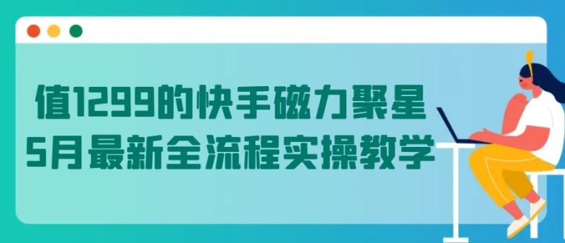 值1299的快手磁力聚星5月最新全流程实操教学【揭秘】-生财有道