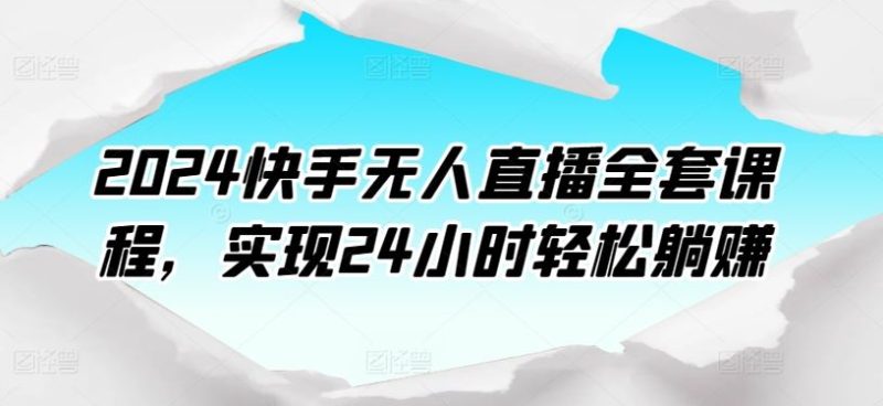 2024快手无人直播全套课程,实现24小时轻松躺赚-生财有道
